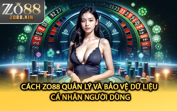 Cách Zo88 Quản Lý Và Bảo Vệ Dữ Liệu Cá Nhân Người Dùng